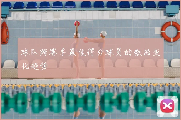 球队跨赛季最佳得分球员的数据变化趋势