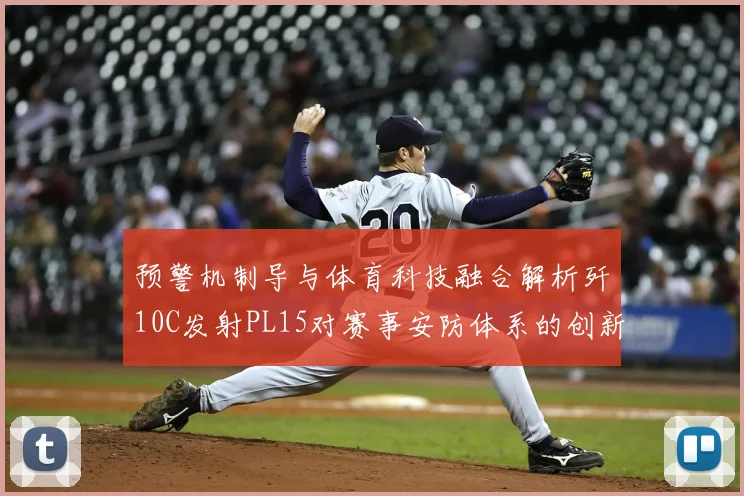 预警机制导与体育科技融合解析歼10C发射PL15对赛事安防体系的创新启示