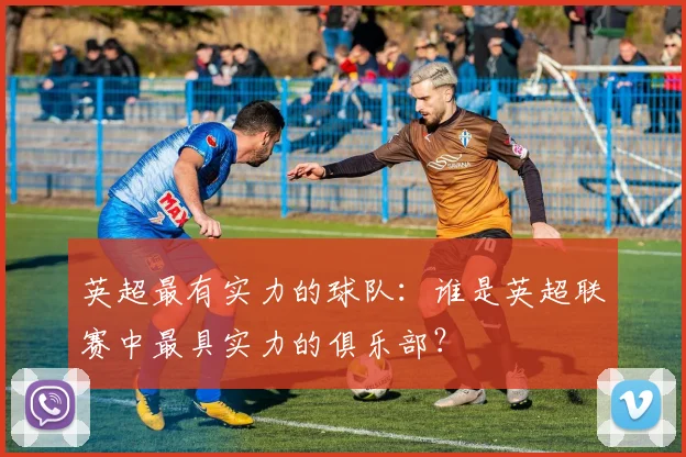 英超最有实力的球队：谁是英超联赛中最具实力的俱乐部？