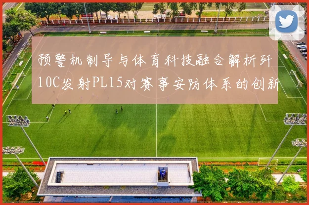 预警机制导与体育科技融合解析歼10C发射PL15对赛事安防体系的创新启示