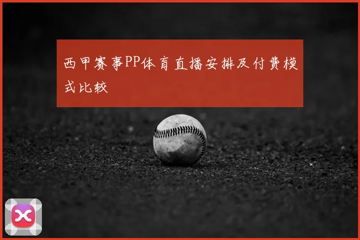 西甲赛事PP体育直播安排及付费模式比较