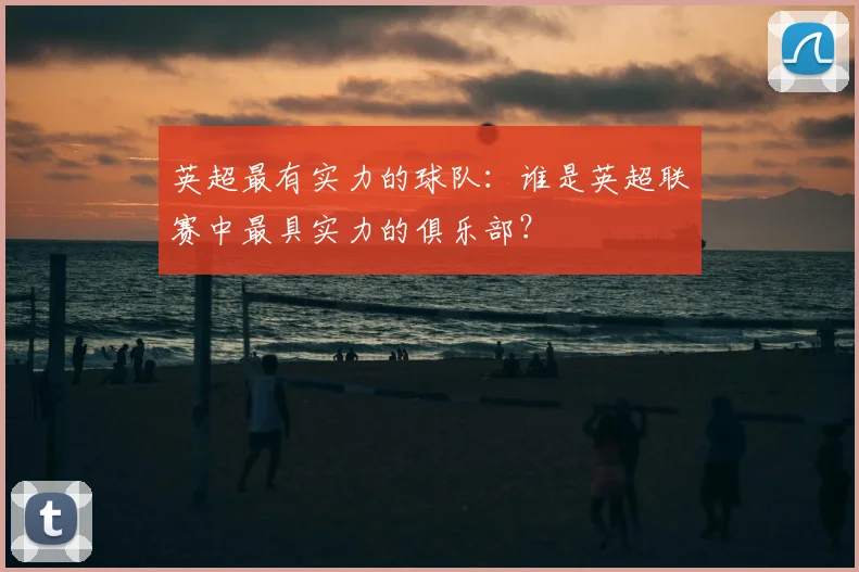 英超最有实力的球队：谁是英超联赛中最具实力的俱乐部？